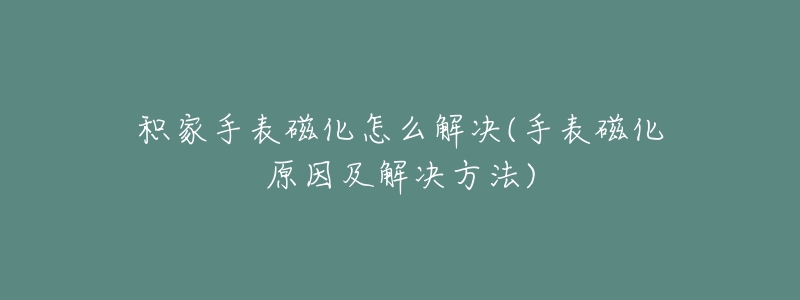 积家手表磁化怎么解决(手表磁化原因及解决方法)-名表号 积家手表磁化怎么解决(手表磁化原因及解决方法)