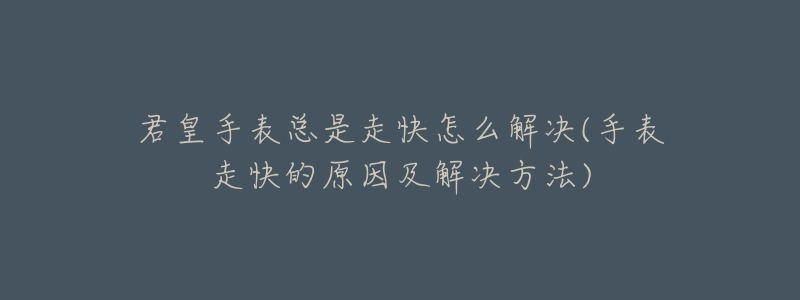 君皇手表总是走快怎么解决(手表走快的原因及解决方法)-名表号 君皇手表总是走快怎么解决(手表走快的原因及解决方法)
