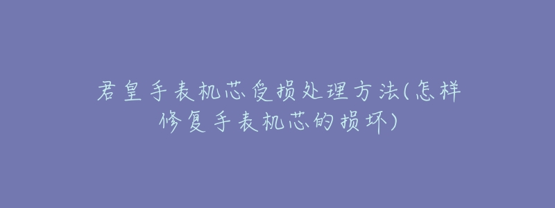 君皇手表机芯受损处理方法(怎样修复手表机芯的损坏)-名表号 君皇手表机芯受损处理方法(怎样修复手表机芯的损坏)