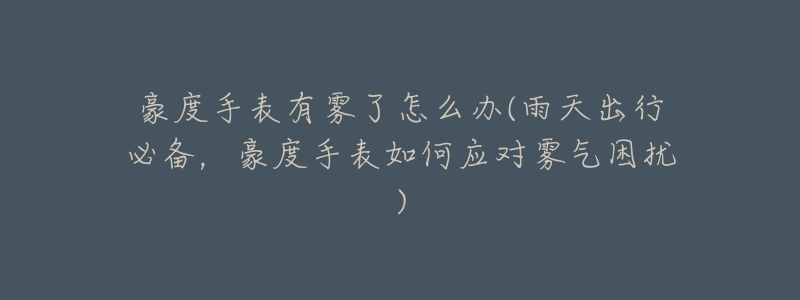 豪度手表有雾了怎么办(雨天出行必备,豪度手表如何应对雾气困扰)-名表号 豪度手表有雾了怎么办(雨天出行必备,豪度手表如何应对雾气困扰)