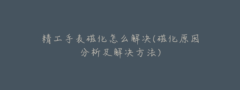 精工手表磁化怎么解决(磁化原因分析及解决方法)-名表号 精工手表磁化怎么解决(磁化原因分析及解决方法)