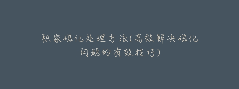 积家磁化处理方法(高效解决磁化问题的有效技巧)-名表号 积家磁化处理方法(高效解决磁化问题的有效技巧)