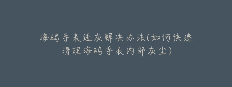 海鸥手表进灰解决办法(如何快速清理海鸥手表内部灰尘)-名表号 海鸥手表进灰解决办法(如何快速清理海鸥手表内部灰尘)