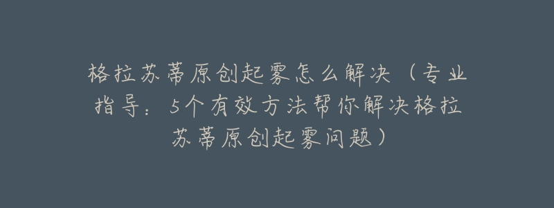 格拉苏蒂原创起雾怎么解决(专业指导:5个有效方法帮你解决格拉苏蒂原创起雾问题)-名表号 格拉苏蒂原创起雾怎么解决(专业指导:5个有效方法帮你解决格拉苏蒂原创起雾问题)