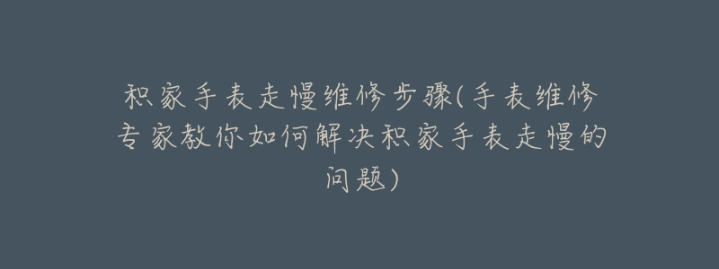 积家手表走慢维修步骤(手表维修专家教你如何解决积家手表走慢的问题)-名表号 积家手表走慢维修步骤(手表维修专家教你如何解决积家手表走慢的问题)