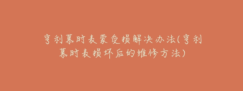 亨利慕时表蒙受损解决办法(亨利慕时表损坏后的维修方法)-名表号 亨利慕时表蒙受损解决办法(亨利慕时表损坏后的维修方法)