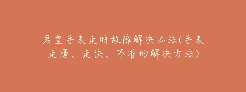 君皇手表走时故障解决办法(手表走慢、走快、不准的解决方法)-名表号 君皇手表走时故障解决办法(手表走慢、走快、不准的解决方法)