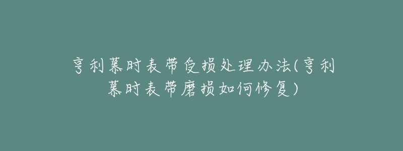 亨利慕时表带受损处理办法(亨利慕时表带磨损如何修复)-名表号 亨利慕时表带受损处理办法(亨利慕时表带磨损如何修复)