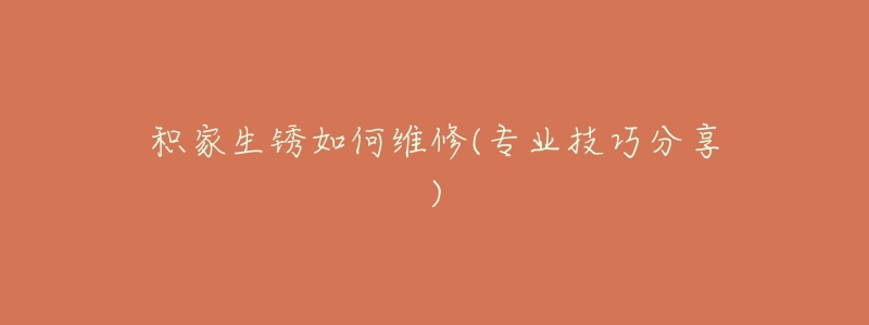 积家生锈如何维修(专业技巧分享)-名表号 积家生锈如何维修(专业技巧分享)