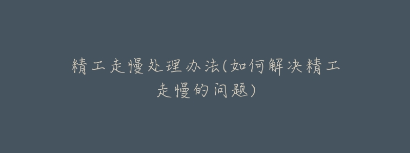 精工走慢处理办法(如何解决精工走慢的问题)-名表号 精工走慢处理办法(如何解决精工走慢的问题)