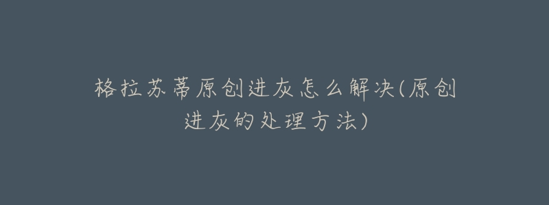 格拉苏蒂原创进灰怎么解决(原创进灰的处理方法)-名表号 格拉苏蒂原创进灰怎么解决(原创进灰的处理方法)