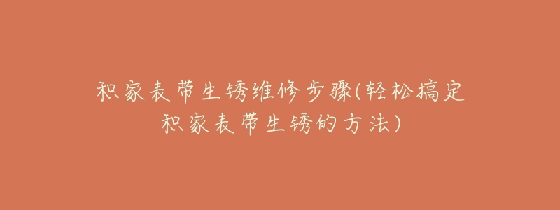 积家表带生锈维修步骤(轻松搞定积家表带生锈的方法)-名表号 积家表带生锈维修步骤(轻松搞定积家表带生锈的方法)