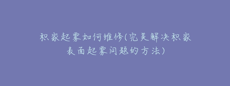 积家起雾如何维修(完美解决积家表面起雾问题的方法)-名表号 积家起雾如何维修(完美解决积家表面起雾问题的方法)