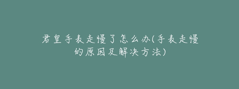 君皇手表走慢了怎么办(手表走慢的原因及解决方法)-名表号 君皇手表走慢了怎么办(手表走慢的原因及解决方法)