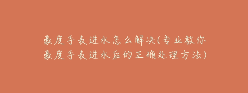 豪度手表进水怎么解决(专业教你豪度手表进水后的正确处理方法)-名表号 豪度手表进水怎么解决(专业教你豪度手表进水后的正确处理方法)