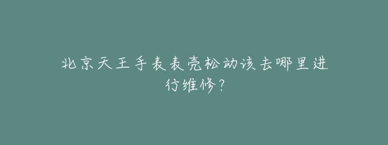 北京天王手表表壳松动该去哪里进行维修？