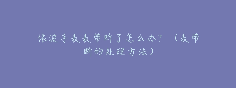 依波手表表带断了怎么办？（表带断的处理方法）