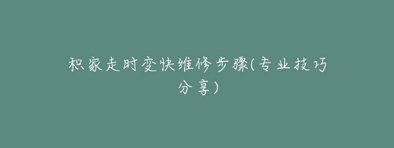 积家走时变快维修步骤(专业技巧分享)-名表号 积家走时变快维修步骤(专业技巧分享)
