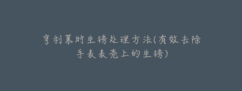 亨利慕时生锈处理方法(有效去除手表表壳上的生锈)-名表号 亨利慕时生锈处理方法(有效去除手表表壳上的生锈)
