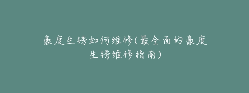 豪度生锈如何维修(最全面的豪度生锈维修指南)-名表号 豪度生锈如何维修(最全面的豪度生锈维修指南)