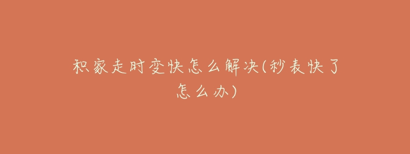 积家走时变快怎么解决(秒表快了怎么办)-名表号 积家走时变快怎么解决(秒表快了怎么办)
