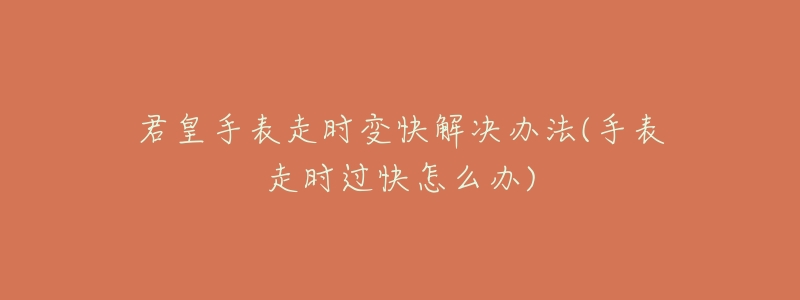君皇手表走时变快解决办法(手表走时过快怎么办)-名表号 君皇手表走时变快解决办法(手表走时过快怎么办)