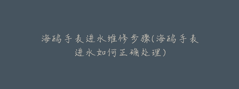 海鸥手表进水维修步骤(海鸥手表进水如何正确处理)