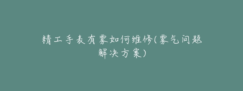 精工手表有雾如何维修(雾气问题解决方案)-名表号 精工手表有雾如何维修(雾气问题解决方案)