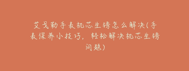 艾戈勒手表机芯生锈怎么解决(手表保养小技巧,轻松解决机芯生锈问题)-名表号 艾戈勒手表机芯生锈怎么解决(手表保养小技巧,轻松解决机芯生锈问题)