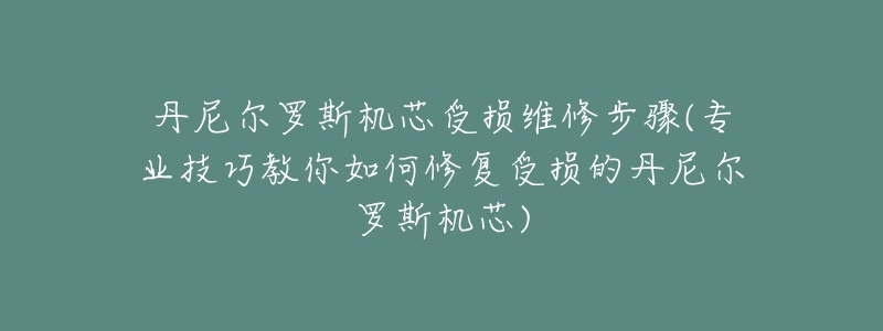 丹尼尔罗斯机芯受损维修步骤(专业技巧教你如何修复受损的丹尼尔罗斯机芯)