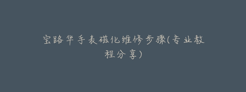 宝路华手表磁化维修步骤(专业教程分享)