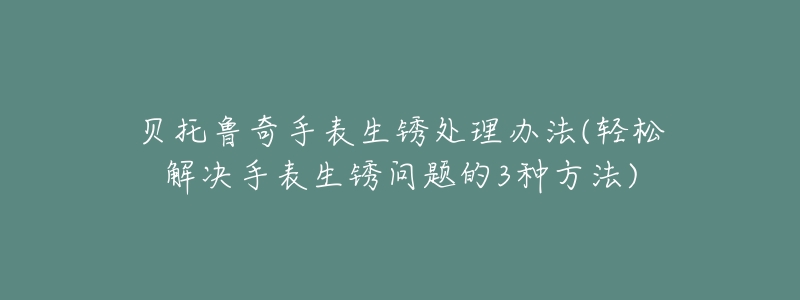 贝托鲁奇手表生锈处理办法(轻松解决手表生锈问题的3种方法)-名表号 贝托鲁奇手表生锈处理办法(轻松解决手表生锈问题的3种方法)