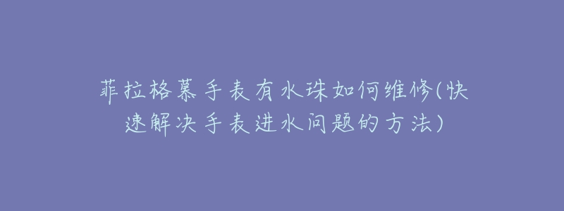 菲拉格慕手表有水珠如何维修(快速解决手表进水问题的方法)-名表号 菲拉格慕手表有水珠如何维修(快速解决手表进水问题的方法)