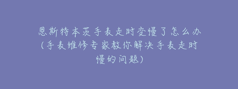 恩斯特本茨手表走时变慢了怎么办(手表维修专家教你解决手表走时慢的问题)-名表号 恩斯特本茨手表走时变慢了怎么办(手表维修专家教你解决手表走时慢的问题)