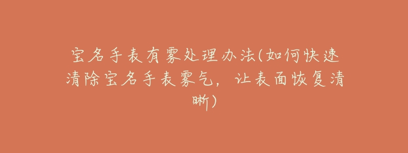 宝名手表有雾处理办法(如何快速清除宝名手表雾气，让表面恢复清晰)