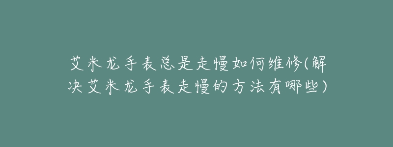 艾米龙手表总是走慢如何维修(解决艾米龙手表走慢的方法有哪些)-名表号 艾米龙手表总是走慢如何维修(解决艾米龙手表走慢的方法有哪些)