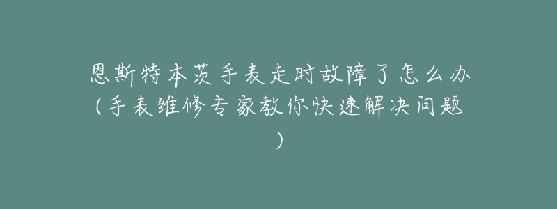 恩斯特本茨手表走时故障了怎么办(手表维修专家教你快速解决问题)-名表号 恩斯特本茨手表走时故障了怎么办(手表维修专家教你快速解决问题)