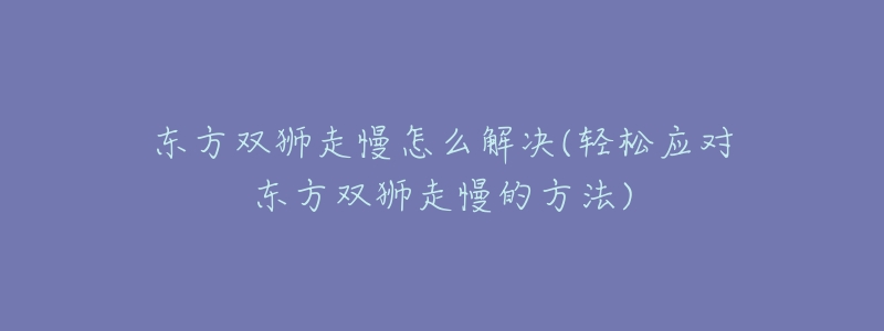 东方双狮走慢怎么解决(轻松应对东方双狮走慢的方法)-名表号 东方双狮走慢怎么解决(轻松应对东方双狮走慢的方法)