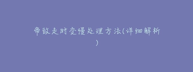 帝致走时变慢处理方法(详细解析)-名表号 帝致走时变慢处理方法(详细解析)