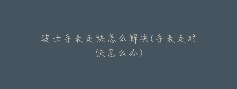 波士手表走快怎么解决(手表走时快怎么办)-名表号 波士手表走快怎么解决(手表走时快怎么办)