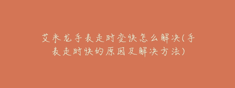艾米龙手表走时变快怎么解决(手表走时快的原因及解决方法)-名表号 艾米龙手表走时变快怎么解决(手表走时快的原因及解决方法)