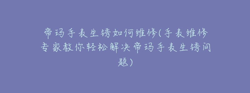 帝玛手表生锈如何维修(手表维修专家教你轻松解决帝玛手表生锈问题)-名表号 帝玛手表生锈如何维修(手表维修专家教你轻松解决帝玛手表生锈问题)