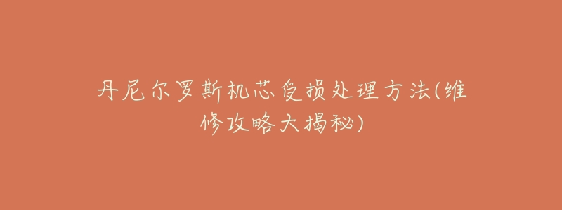 丹尼尔罗斯机芯受损处理方法(维修攻略大揭秘)-名表号 丹尼尔罗斯机芯受损处理方法(维修攻略大揭秘)