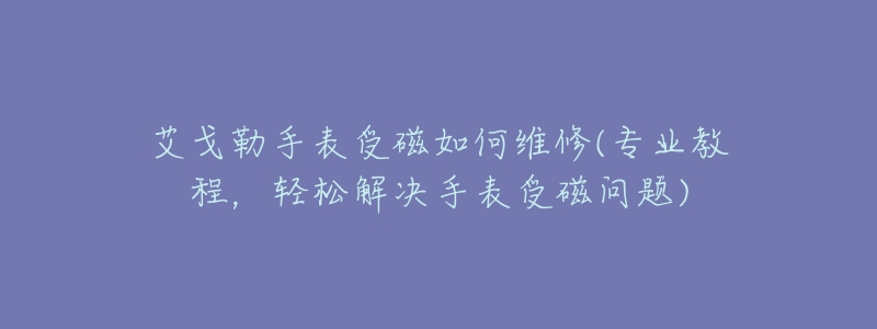 艾戈勒手表受磁如何维修(专业教程,轻松解决手表受磁问题)-名表号 艾戈勒手表受磁如何维修(专业教程,轻松解决手表受磁问题)