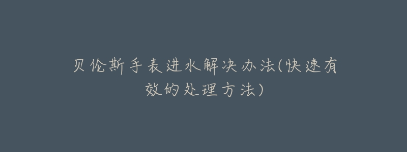 贝伦斯手表进水解决办法(快速有效的处理方法)-名表号 贝伦斯手表进水解决办法(快速有效的处理方法)