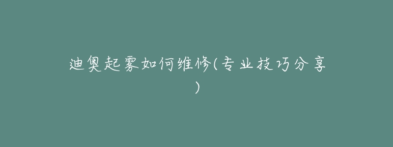 迪奥起雾如何维修(专业技巧分享)