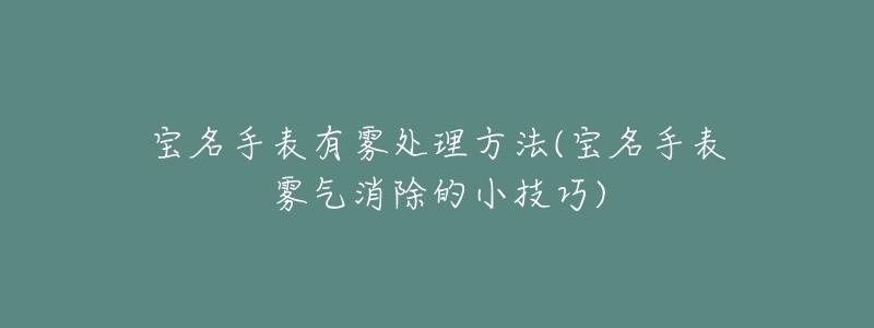 宝名手表有雾处理方法(宝名手表雾气消除的小技巧)-名表号 宝名手表有雾处理方法(宝名手表雾气消除的小技巧)