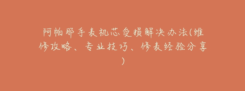 阿帕那手表机芯受损解决办法(维修攻略、专业技巧、修表经验分享)-名表号 阿帕那手表机芯受损解决办法(维修攻略、专业技巧、修表经验分享)