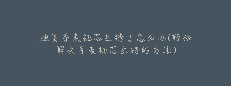 迪奥手表机芯生锈了怎么办(轻松解决手表机芯生锈的方法)-名表号 迪奥手表机芯生锈了怎么办(轻松解决手表机芯生锈的方法)