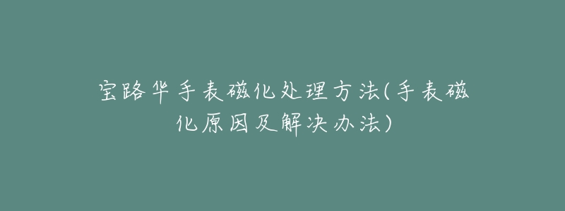 宝路华手表磁化处理方法(手表磁化原因及解决办法)-名表号 宝路华手表磁化处理方法(手表磁化原因及解决办法)